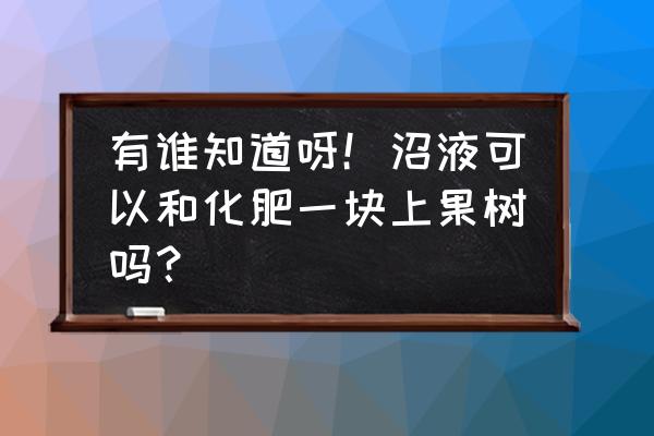 沼液可浇果树烧树根吗 有谁知道呀！沼液可以和化肥一块上果树吗？