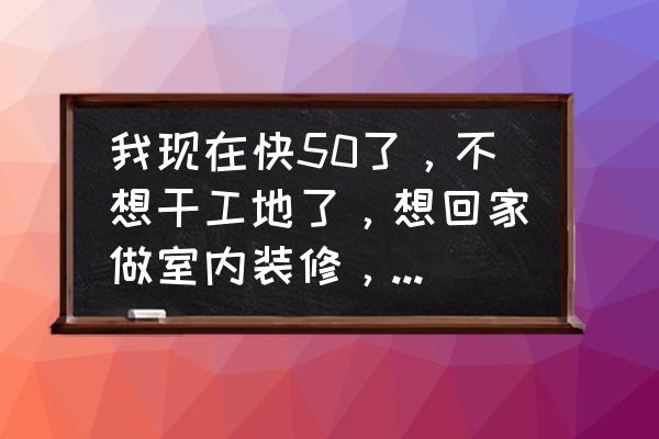 江苏新时代装饰注意事项 我现在快50了，不想干工地了，想回家做室内装修，家是河南平顶山，请问怎么着手？