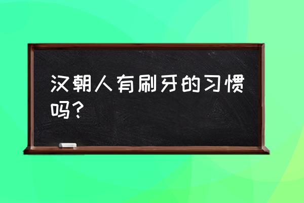 牙齿的黄垢清除妙招 汉朝人有刷牙的习惯吗？