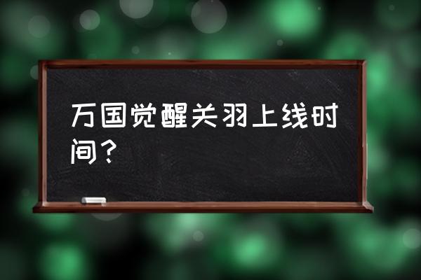 万国觉醒关羽适合平民吗 万国觉醒关羽上线时间？