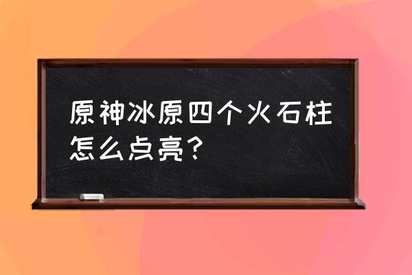 原神五个石柱怎么点亮 原神冰原四个火石柱怎么点亮？