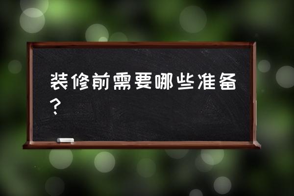 房子装修前要做什么准备工作 装修前需要哪些准备？