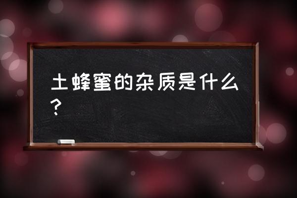 自家产的蜂蜜里面有杂质怎么过滤 土蜂蜜的杂质是什么？