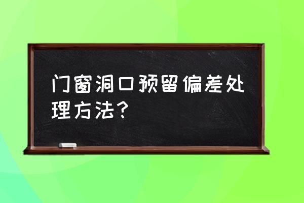 工地安装窗框只有一个点怎么安装 门窗洞口预留偏差处理方法？