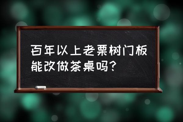 实木茶桌茶椅制作流程 百年以上老栗树门板能改做茶桌吗？