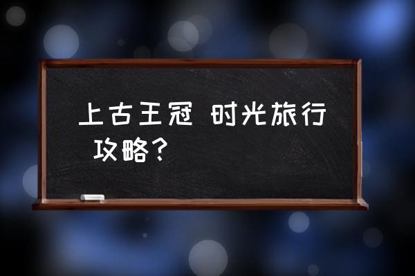 深渊皇冠任务怎么找 上古王冠 时光旅行 攻略？