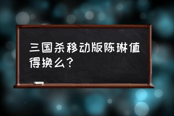 三国杀陈琳一般多少钱出 三国杀移动版陈琳值得换么？