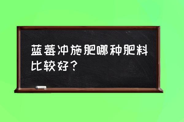 樱桃滴灌水肥一体化用什么肥好 蓝莓冲施肥哪种肥料比较好？