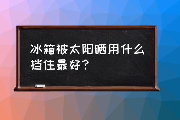 冰箱放在北阳台上怕晒吗 冰箱被太阳晒用什么挡住最好？