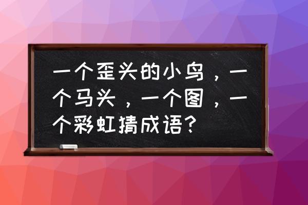 鸡歪头了能治好吗 一个歪头的小鸟，一个马头，一个图，一个彩虹猜成语？