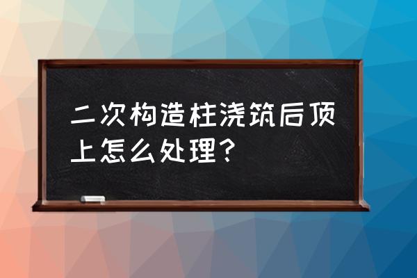 喇叭口形态出现在顶部 二次构造柱浇筑后顶上怎么处理？