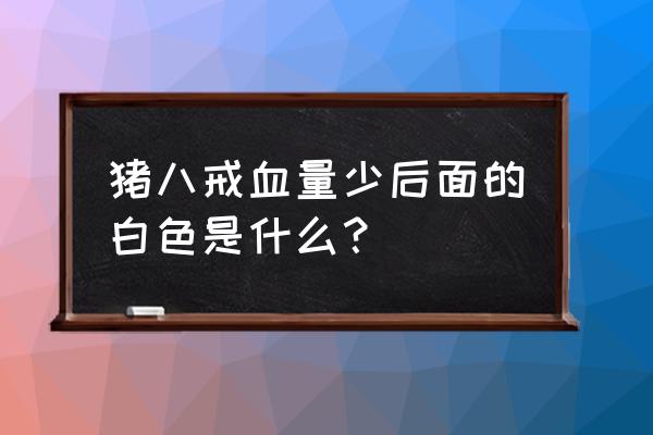 王者荣耀为什么血条回血没有数字 猪八戒血量少后面的白色是什么？