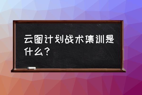 云图计划怎么玩 云图计划战术集训是什么？