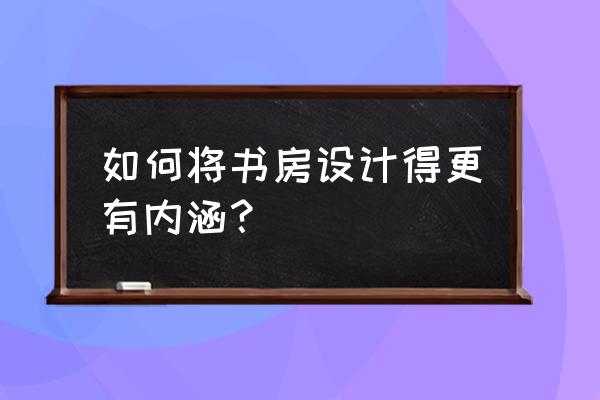 这典雅质朴的中式书房谁能不爱呢 如何将书房设计得更有内涵？