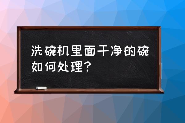 洗碗机洗完餐具后还用拿出来吗 洗碗机里面干净的碗如何处理？