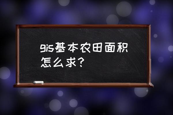 gis系统在高标准农田中的应用 gis基本农田面积怎么求？