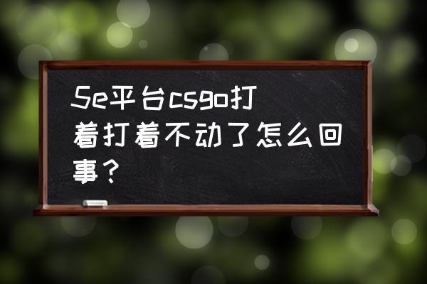 5e平台csgo路径未设置怎么办 5e平台csgo打着打着不动了怎么回事？