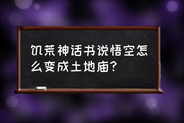 饥荒孙悟空装备详细流程 饥荒神话书说悟空怎么变成土地庙？