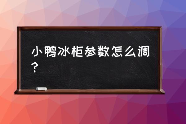 冷藏柜技术参数 小鸭冰柜参数怎么调？