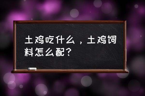 养鸡场适合种什么作物 土鸡吃什么，土鸡饲料怎么配？