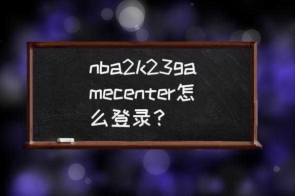 nba2k23如何开启训练营模式 nba2k23gamecenter怎么登录？