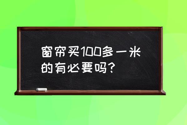 窗帘选购的七大技巧 窗帘买100多一米的有必要吗？