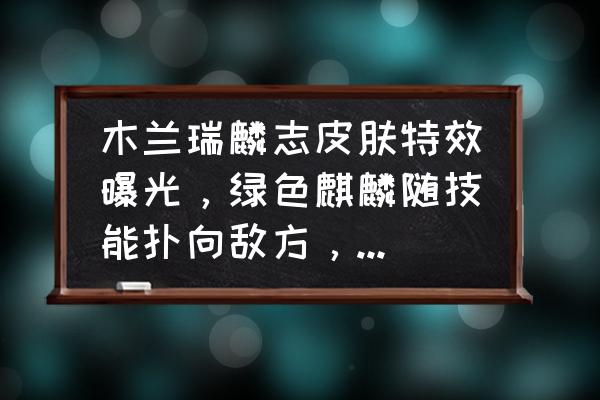 玄策新皮肤特效 木兰瑞麟志皮肤特效曝光，绿色麒麟随技能扑向敌方，这是木兰最炫酷的皮肤吗？