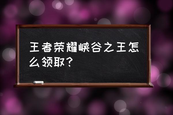 王者荣耀峡谷称号怎么弄 王者荣耀峡谷之王怎么领取？