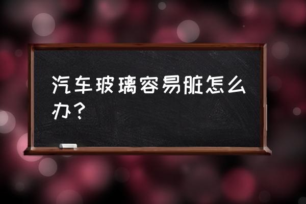 玻璃的清洁流程及注意事项 汽车玻璃容易脏怎么办？