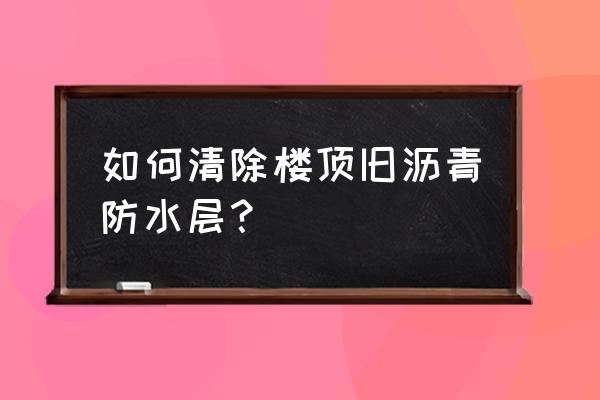 旧防水层怎么快速去除 如何清除楼顶旧沥青防水层？