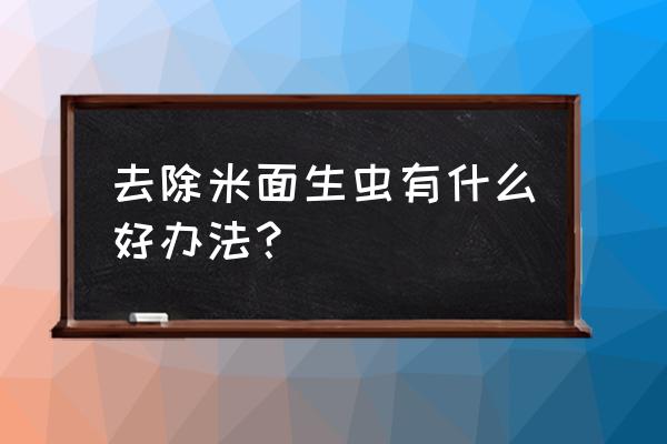 厨房长虫了怎么彻底去除 去除米面生虫有什么好办法？