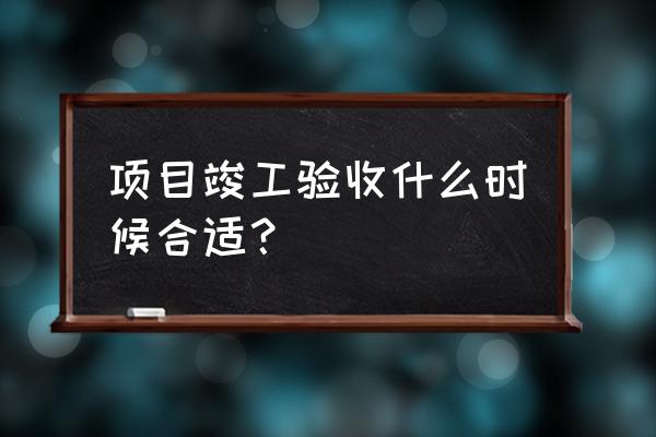 房屋竣工后装修时还要验收吗 项目竣工验收什么时候合适？