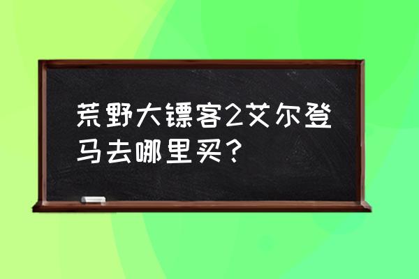 艾尔登法环战马位置 荒野大镖客2艾尔登马去哪里买? 艾尔登法环战马位置 荒野大镖客2艾尔登马去哪里买?