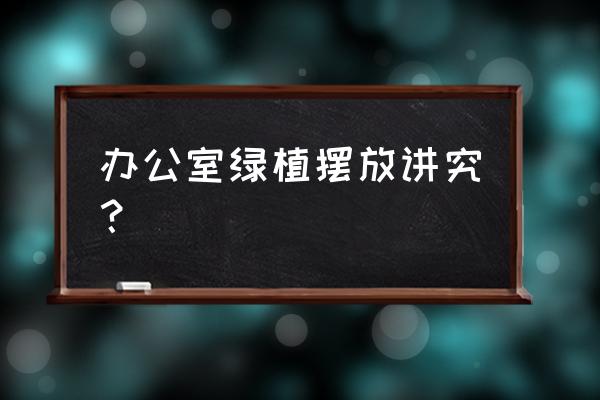 办公室花卉摆放有讲究 办公室绿植摆放讲究？