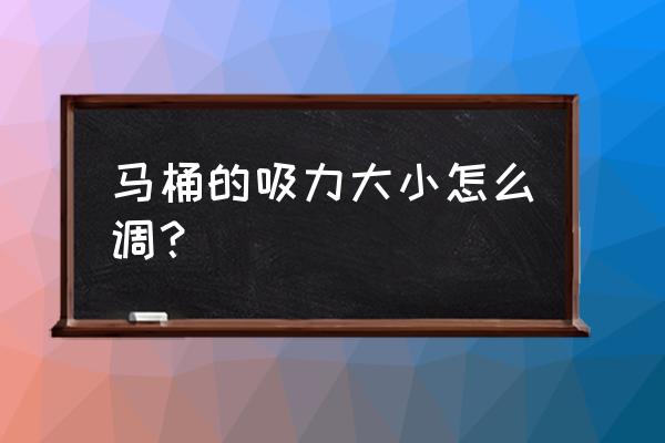 抽水马桶没吸力怎么解决 马桶的吸力大小怎么调？