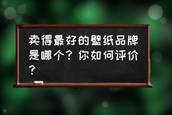 家装墙纸十大品牌 卖得最好的壁纸品牌是哪个？你如何评价？