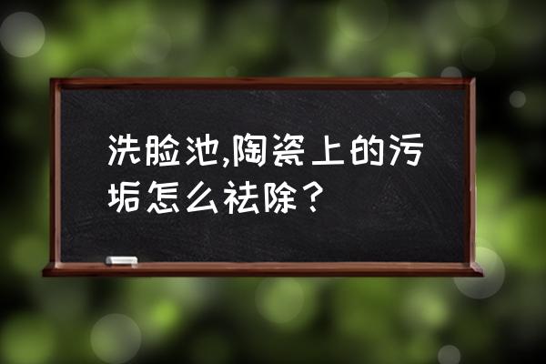 陶瓷脸盆怎么去除污垢 洗脸池,陶瓷上的污垢怎么祛除？