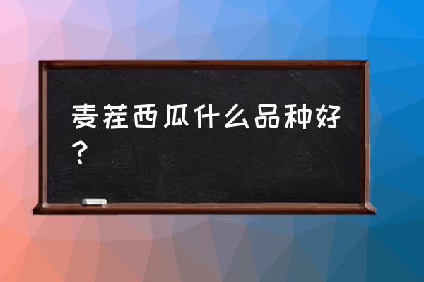 西瓜最好的品种是什么 麦茬西瓜什么品种好? 西瓜最好的品种是什么 麦茬西瓜什么品种好?