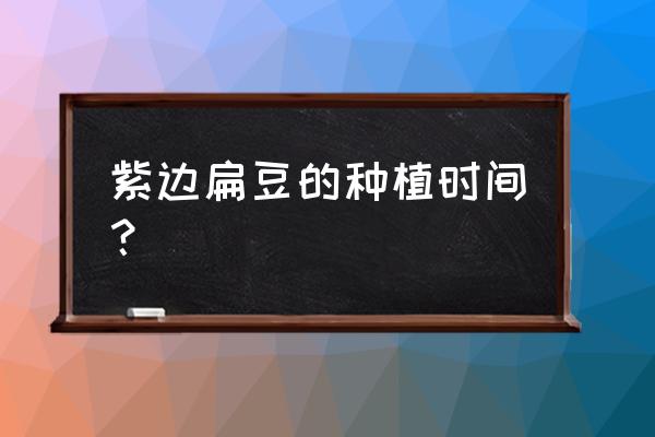 白扁豆种植技术最佳种植时间 紫边扁豆的种植时间? 白扁豆种植技术最佳种植时间 紫边扁豆的种植时间?