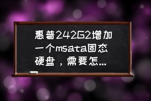 hp242打印机怎么连接无线 惠普242G2增加一个msata固态硬盘,需要怎么设置? hp242打印机怎么连接无线 惠普242G2增加一个msata固态硬盘,需要怎么设置?