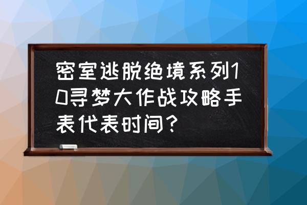 密室逃脱绝境系列8完整第4天攻略 密室逃脱绝境系列10寻梦大作战攻略手表代表时间? 密室逃脱绝境系列8完整第4天攻略 密室逃脱绝境系列10寻梦大作战攻略手表代表时间?