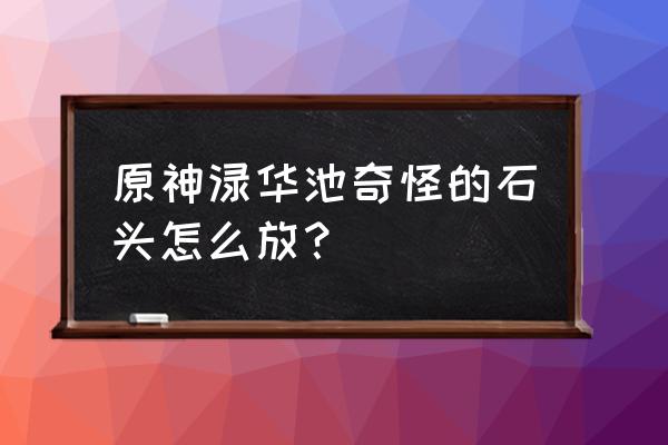 原神璃月渌华景画任务取景点 原神渌华池奇怪的石头怎么放? 原神璃月渌华景画任务取景点 原神渌华池奇怪的石头怎么放?