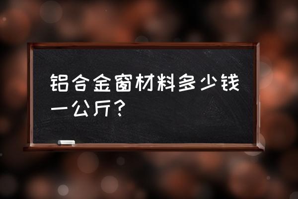 今年铝合金门窗价格一般多少钱 铝合金窗材料多少钱一公斤? 今年铝合金门窗价格一般多少钱 铝合金窗材料多少钱一公斤?