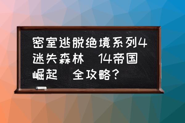 密室逃脱14帝国崛起所有关卡 密室逃脱绝境系列4迷失森林(14帝国崛起)全攻略? 密室逃脱14帝国崛起所有关卡 密室逃脱绝境系列4迷失森林(14帝国崛起)全攻略?
