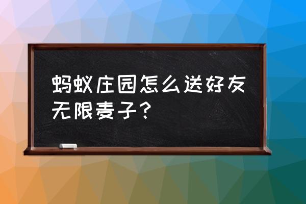 蚂蚁庄园的麦子怎么收集信息 蚂蚁庄园怎么送好友无限麦子? 蚂蚁庄园的麦子怎么收集信息 蚂蚁庄园怎么送好友无限麦子?