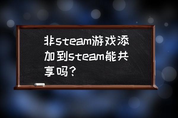 steam添加游戏是不是永久有效 非steam游戏添加到steam能共享吗? steam添加游戏是不是永久有效 非steam游戏添加到steam能共享吗?