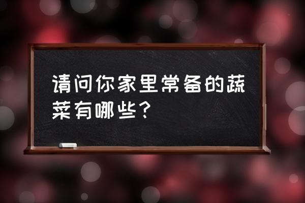 挑选蔬菜最好的方法 请问你家里常备的蔬菜有哪些? 挑选蔬菜最好的方法 请问你家里常备的蔬菜有哪些?