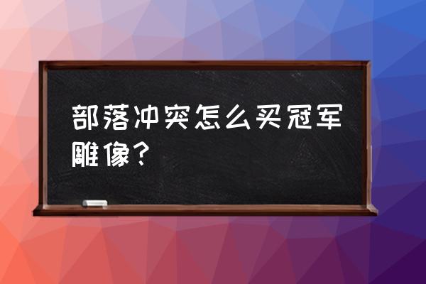 部落冲突如何关闭购买 部落冲突怎么买冠军雕像? 部落冲突如何关闭购买 部落冲突怎么买冠军雕像?