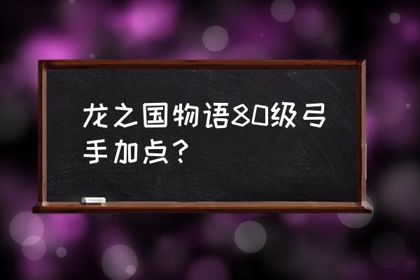 龙之国物语提升战力的方法 龙之国物语80级弓手加点? 龙之国物语提升战力的方法 龙之国物语80级弓手加点?