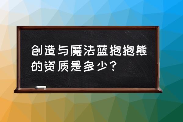 创造与魔法二阶抱抱熊技能 创造与魔法蓝抱抱熊的资质是多少？